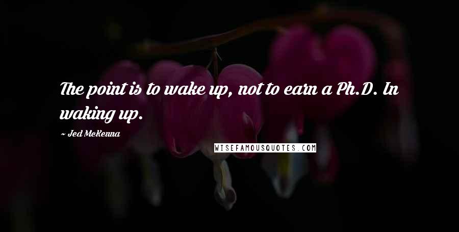 Jed McKenna Quotes: The point is to wake up, not to earn a Ph.D. In waking up.