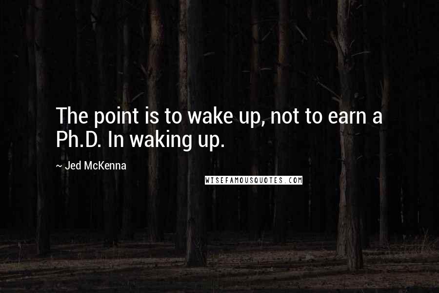 Jed McKenna Quotes: The point is to wake up, not to earn a Ph.D. In waking up.