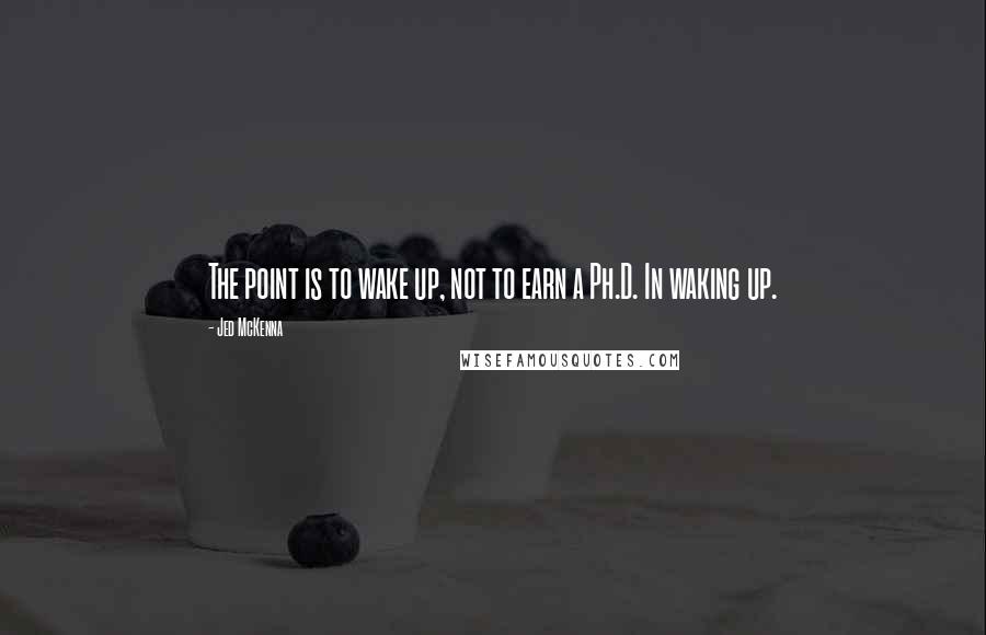 Jed McKenna Quotes: The point is to wake up, not to earn a Ph.D. In waking up.