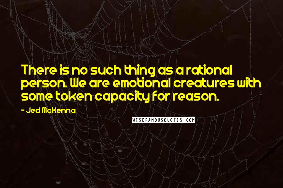Jed McKenna Quotes: There is no such thing as a rational person. We are emotional creatures with some token capacity for reason.