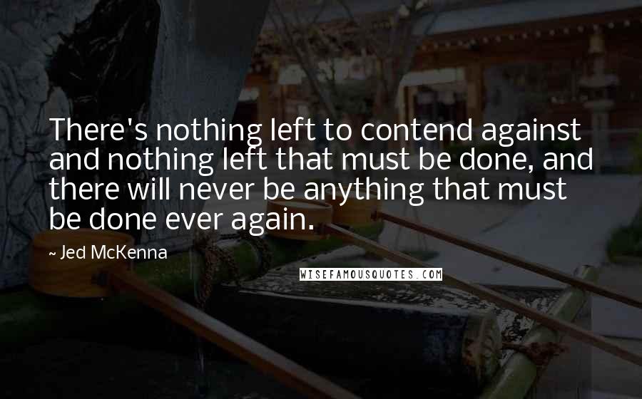 Jed McKenna Quotes: There's nothing left to contend against and nothing left that must be done, and there will never be anything that must be done ever again.