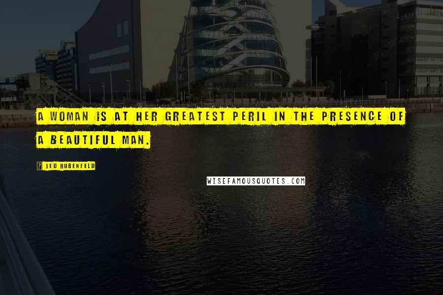 Jed Rubenfeld Quotes: A woman is at her greatest peril in the presence of a beautiful man.