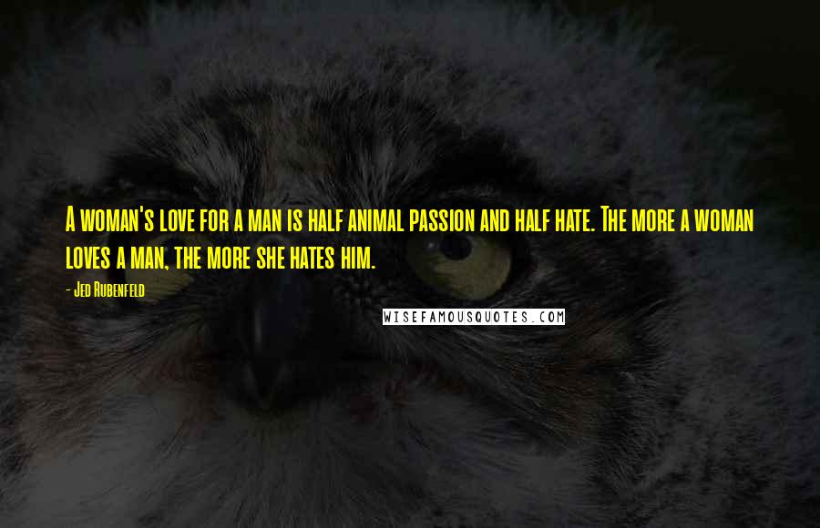 Jed Rubenfeld Quotes: A woman's love for a man is half animal passion and half hate. The more a woman loves a man, the more she hates him.