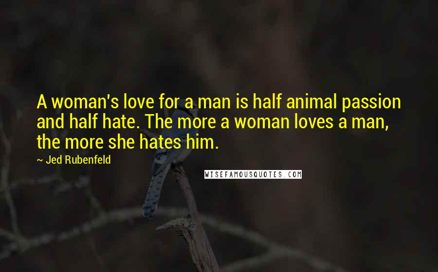Jed Rubenfeld Quotes: A woman's love for a man is half animal passion and half hate. The more a woman loves a man, the more she hates him.