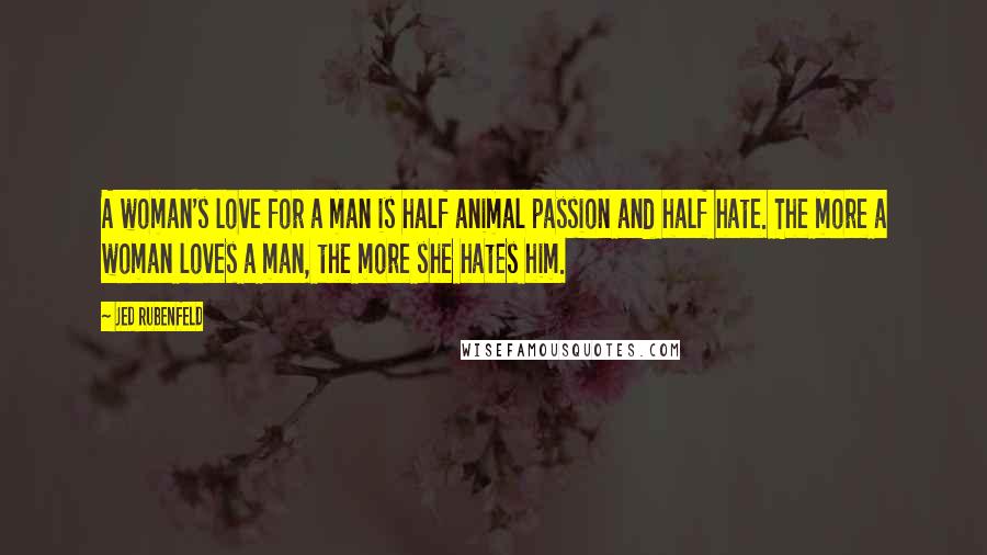 Jed Rubenfeld Quotes: A woman's love for a man is half animal passion and half hate. The more a woman loves a man, the more she hates him.