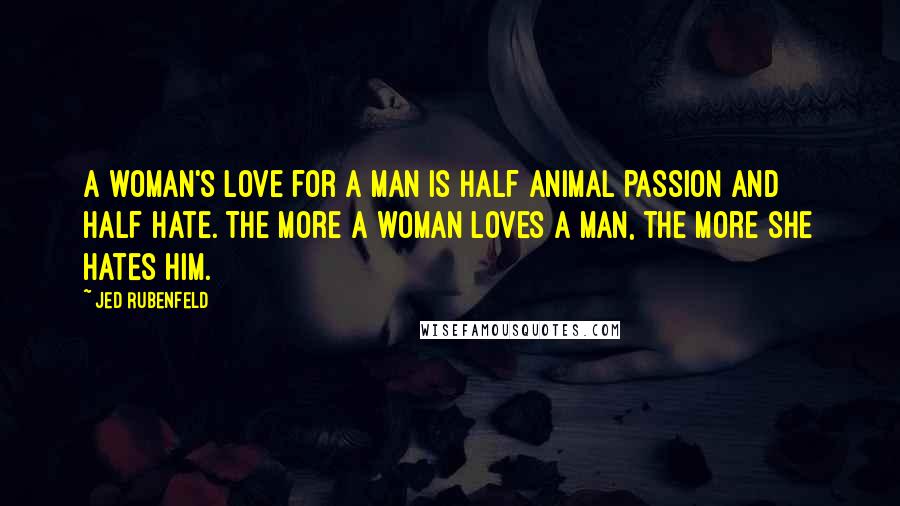 Jed Rubenfeld Quotes: A woman's love for a man is half animal passion and half hate. The more a woman loves a man, the more she hates him.