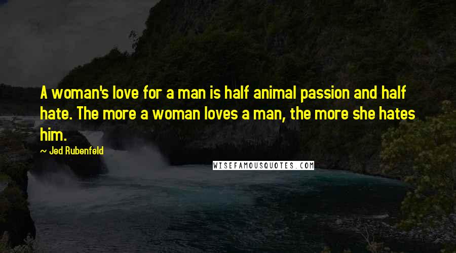 Jed Rubenfeld Quotes: A woman's love for a man is half animal passion and half hate. The more a woman loves a man, the more she hates him.