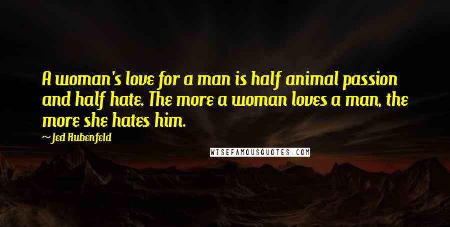 Jed Rubenfeld Quotes: A woman's love for a man is half animal passion and half hate. The more a woman loves a man, the more she hates him.