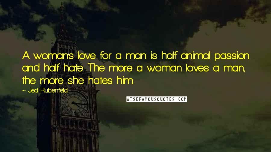 Jed Rubenfeld Quotes: A woman's love for a man is half animal passion and half hate. The more a woman loves a man, the more she hates him.