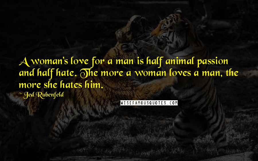 Jed Rubenfeld Quotes: A woman's love for a man is half animal passion and half hate. The more a woman loves a man, the more she hates him.