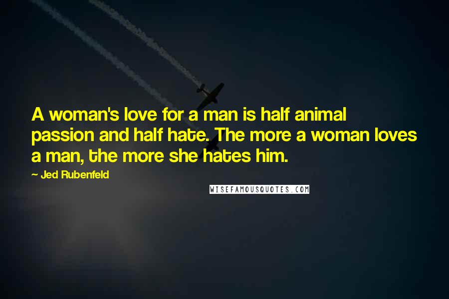 Jed Rubenfeld Quotes: A woman's love for a man is half animal passion and half hate. The more a woman loves a man, the more she hates him.