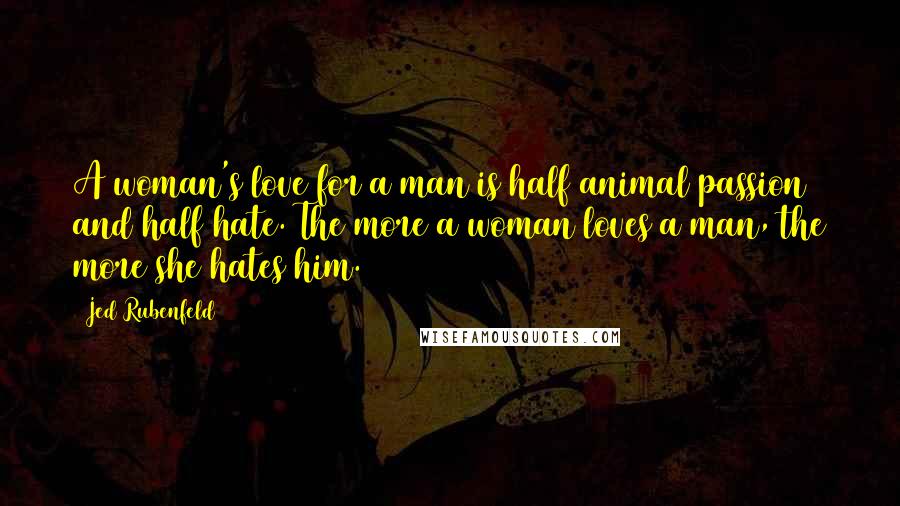 Jed Rubenfeld Quotes: A woman's love for a man is half animal passion and half hate. The more a woman loves a man, the more she hates him.