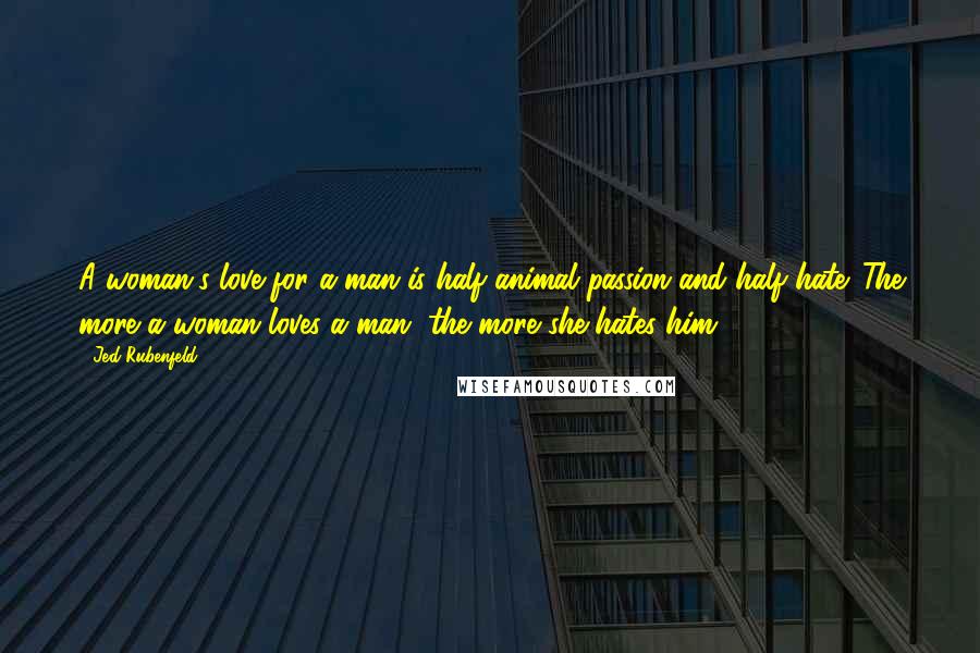 Jed Rubenfeld Quotes: A woman's love for a man is half animal passion and half hate. The more a woman loves a man, the more she hates him.