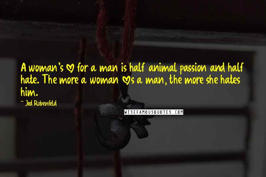 Jed Rubenfeld Quotes: A woman's love for a man is half animal passion and half hate. The more a woman loves a man, the more she hates him.