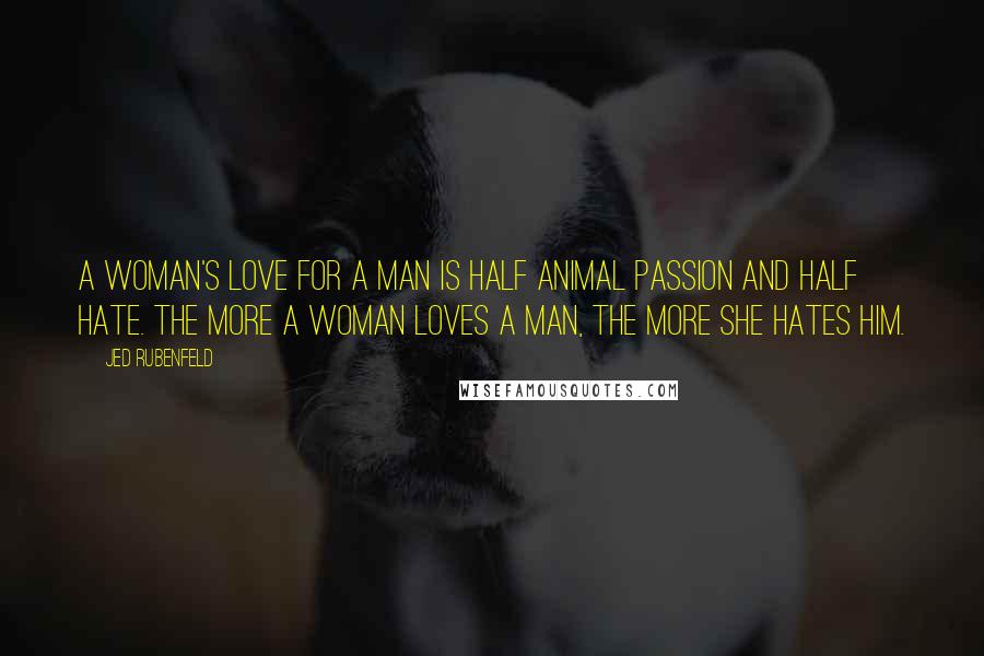 Jed Rubenfeld Quotes: A woman's love for a man is half animal passion and half hate. The more a woman loves a man, the more she hates him.