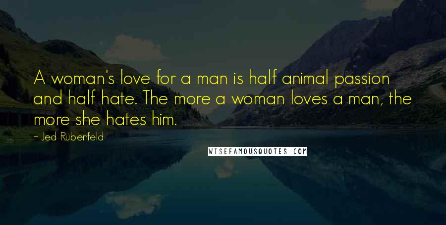 Jed Rubenfeld Quotes: A woman's love for a man is half animal passion and half hate. The more a woman loves a man, the more she hates him.