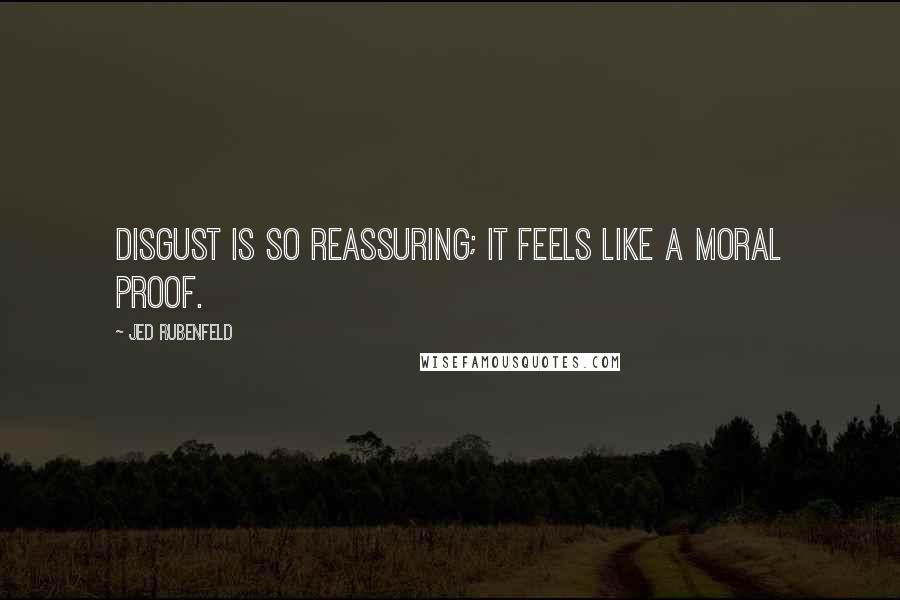 Jed Rubenfeld Quotes: Disgust is so reassuring; it feels like a moral proof.