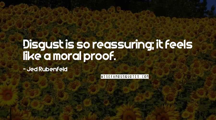 Jed Rubenfeld Quotes: Disgust is so reassuring; it feels like a moral proof.