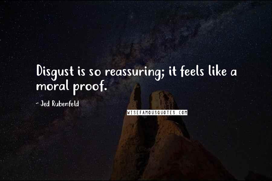 Jed Rubenfeld Quotes: Disgust is so reassuring; it feels like a moral proof.