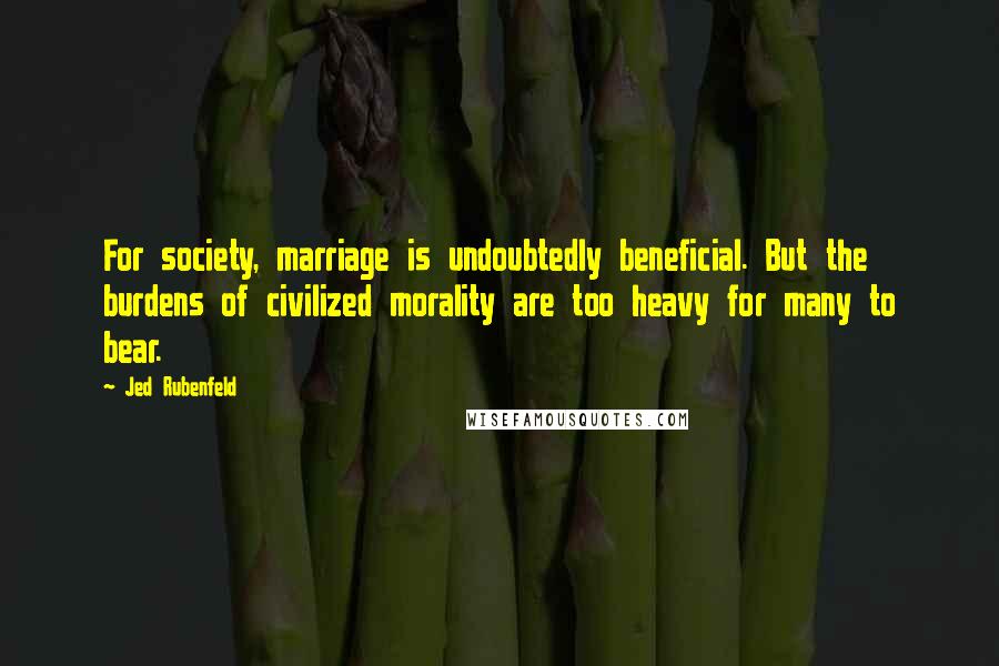 Jed Rubenfeld Quotes: For society, marriage is undoubtedly beneficial. But the burdens of civilized morality are too heavy for many to bear.