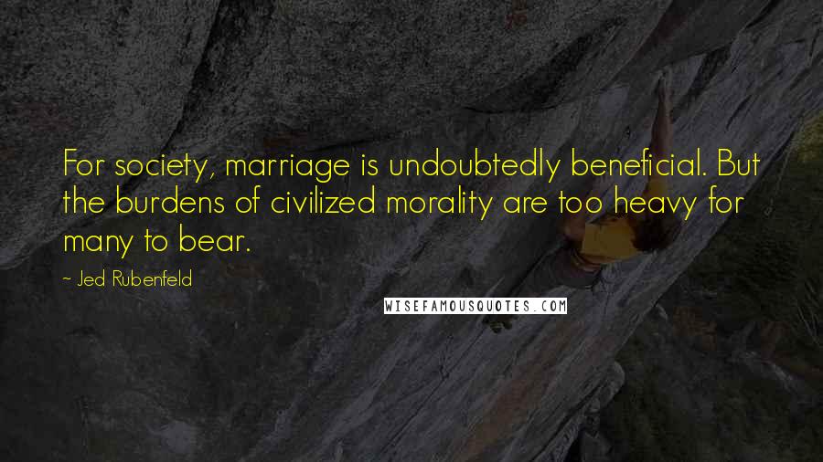 Jed Rubenfeld Quotes: For society, marriage is undoubtedly beneficial. But the burdens of civilized morality are too heavy for many to bear.