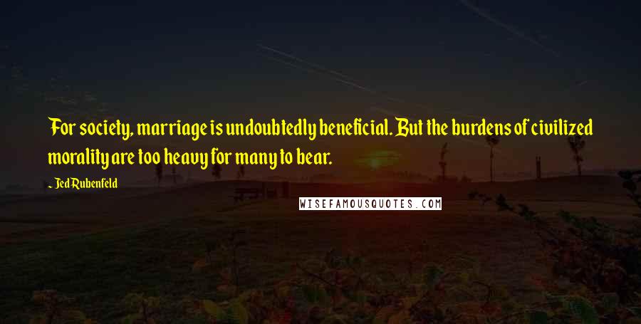 Jed Rubenfeld Quotes: For society, marriage is undoubtedly beneficial. But the burdens of civilized morality are too heavy for many to bear.