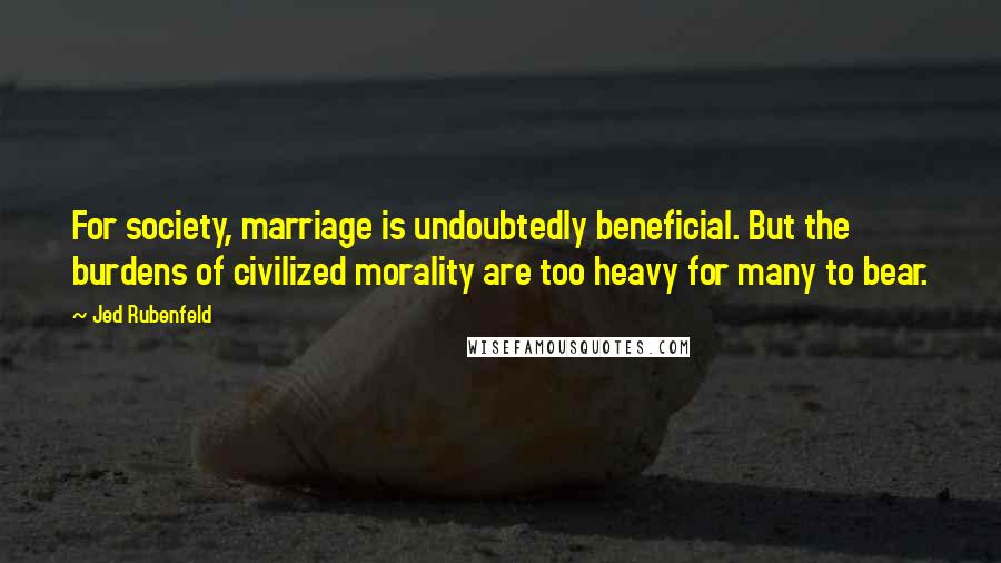 Jed Rubenfeld Quotes: For society, marriage is undoubtedly beneficial. But the burdens of civilized morality are too heavy for many to bear.