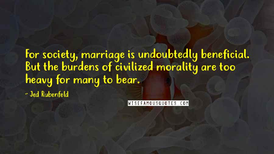 Jed Rubenfeld Quotes: For society, marriage is undoubtedly beneficial. But the burdens of civilized morality are too heavy for many to bear.