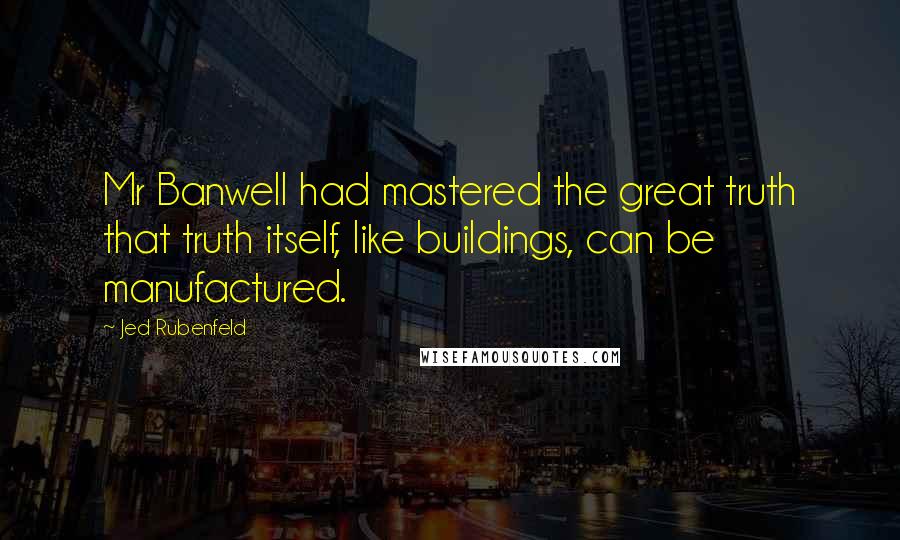 Jed Rubenfeld Quotes: Mr Banwell had mastered the great truth that truth itself, like buildings, can be manufactured.