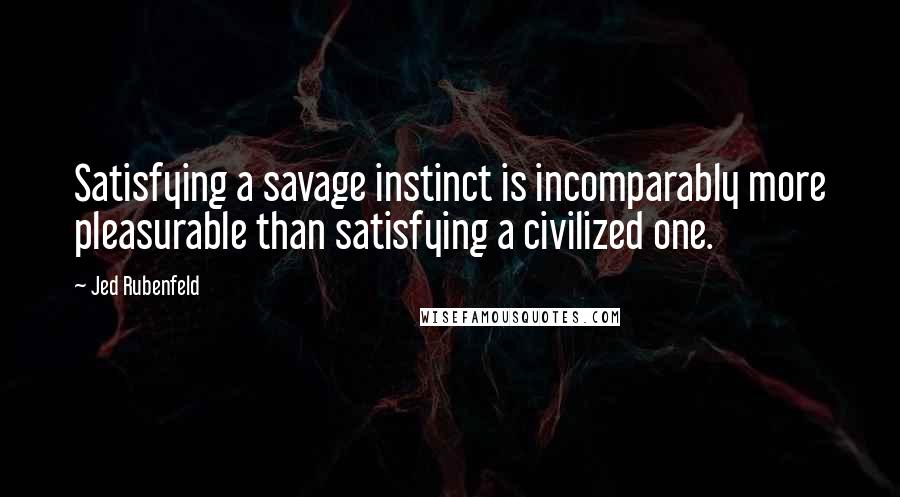 Jed Rubenfeld Quotes: Satisfying a savage instinct is incomparably more pleasurable than satisfying a civilized one.