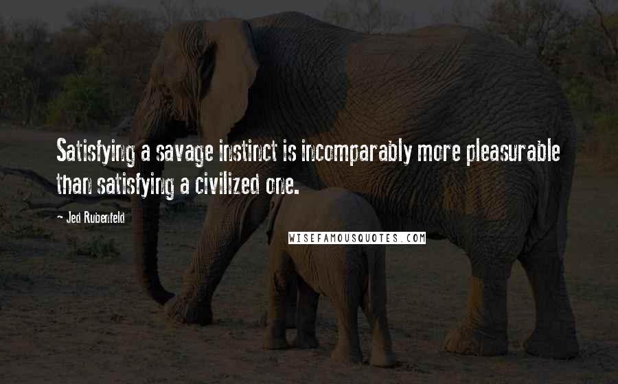 Jed Rubenfeld Quotes: Satisfying a savage instinct is incomparably more pleasurable than satisfying a civilized one.