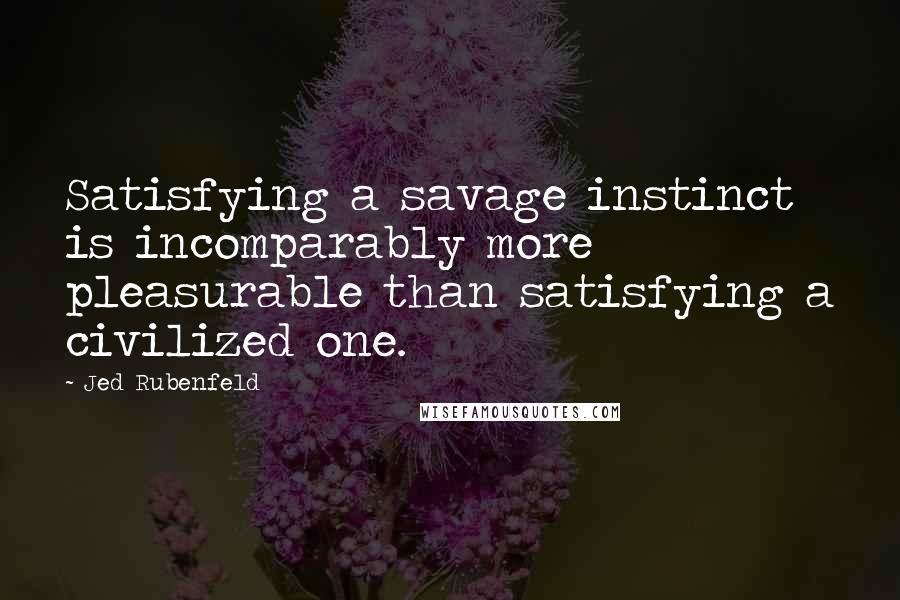 Jed Rubenfeld Quotes: Satisfying a savage instinct is incomparably more pleasurable than satisfying a civilized one.