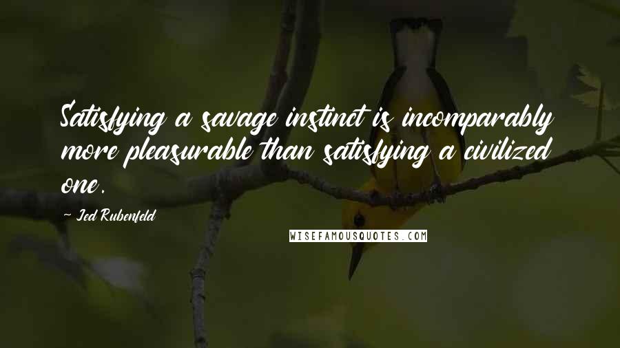 Jed Rubenfeld Quotes: Satisfying a savage instinct is incomparably more pleasurable than satisfying a civilized one.