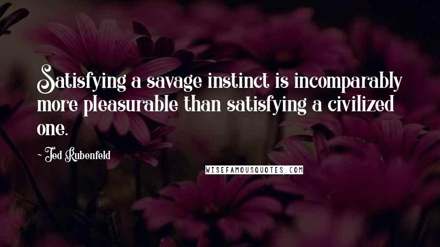 Jed Rubenfeld Quotes: Satisfying a savage instinct is incomparably more pleasurable than satisfying a civilized one.