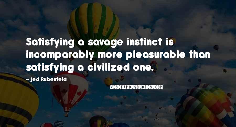 Jed Rubenfeld Quotes: Satisfying a savage instinct is incomparably more pleasurable than satisfying a civilized one.