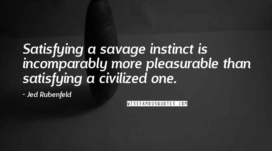 Jed Rubenfeld Quotes: Satisfying a savage instinct is incomparably more pleasurable than satisfying a civilized one.