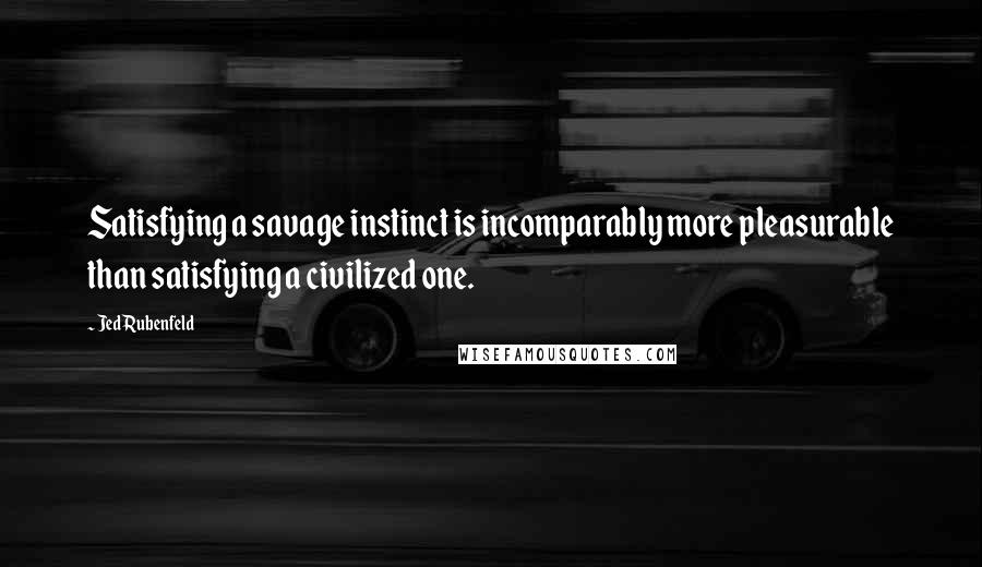 Jed Rubenfeld Quotes: Satisfying a savage instinct is incomparably more pleasurable than satisfying a civilized one.