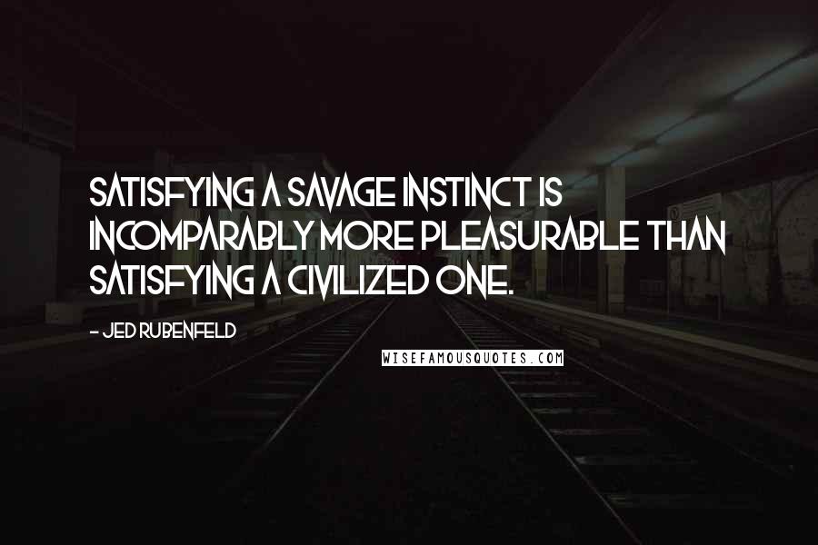 Jed Rubenfeld Quotes: Satisfying a savage instinct is incomparably more pleasurable than satisfying a civilized one.