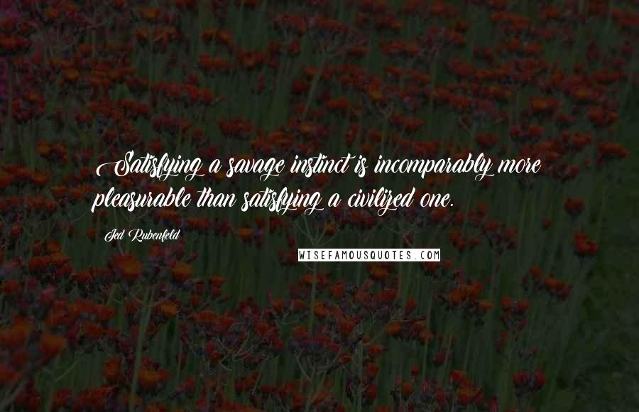Jed Rubenfeld Quotes: Satisfying a savage instinct is incomparably more pleasurable than satisfying a civilized one.