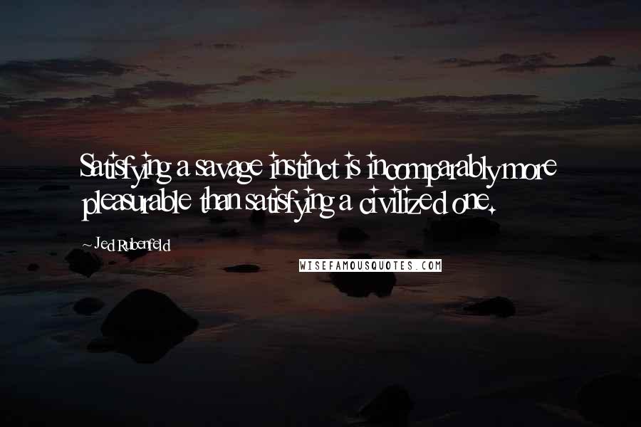 Jed Rubenfeld Quotes: Satisfying a savage instinct is incomparably more pleasurable than satisfying a civilized one.