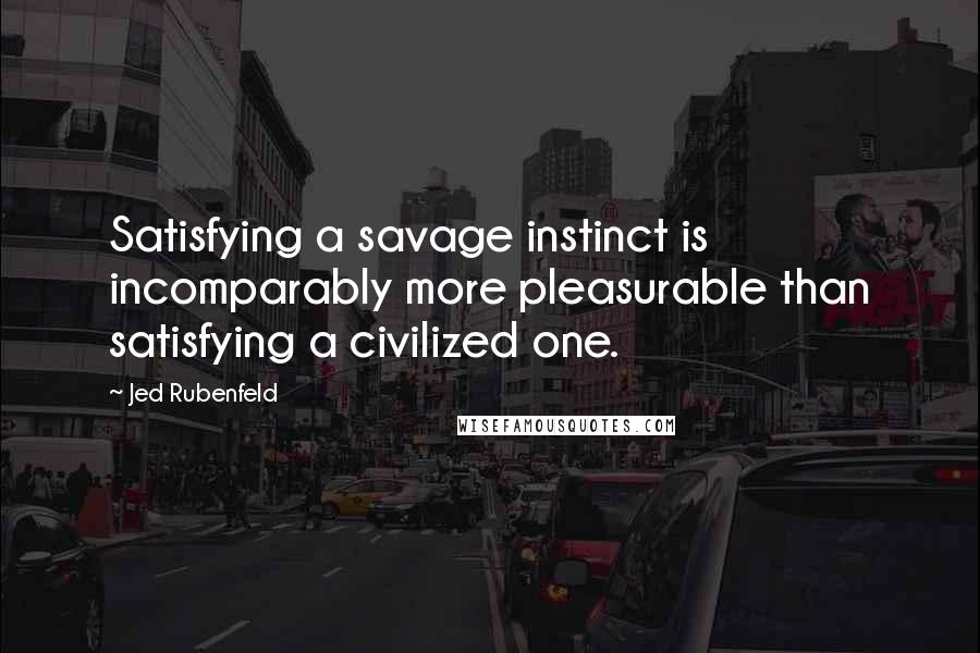 Jed Rubenfeld Quotes: Satisfying a savage instinct is incomparably more pleasurable than satisfying a civilized one.