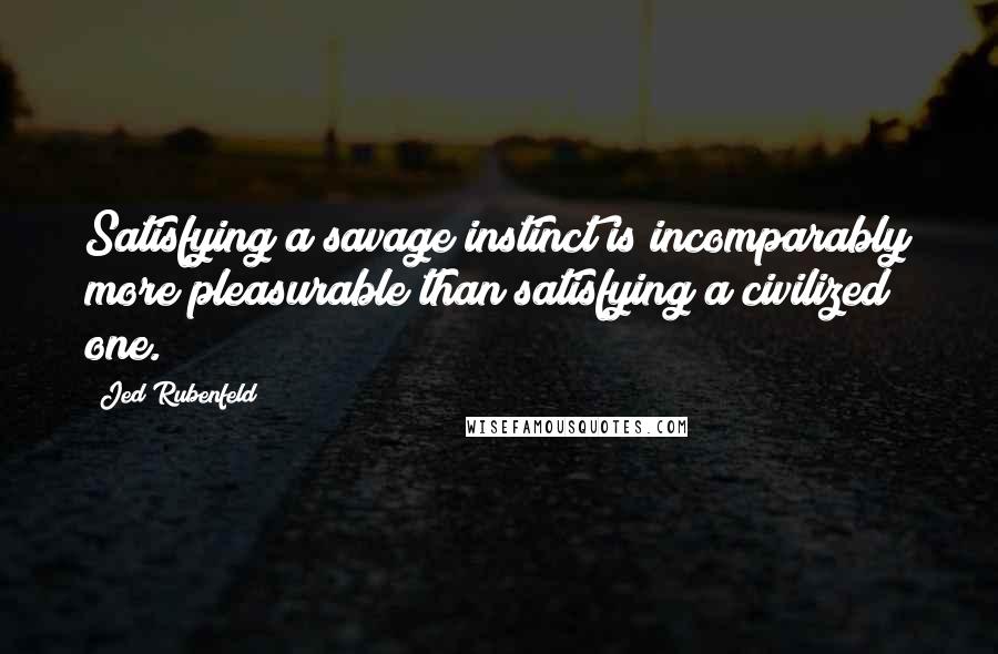 Jed Rubenfeld Quotes: Satisfying a savage instinct is incomparably more pleasurable than satisfying a civilized one.