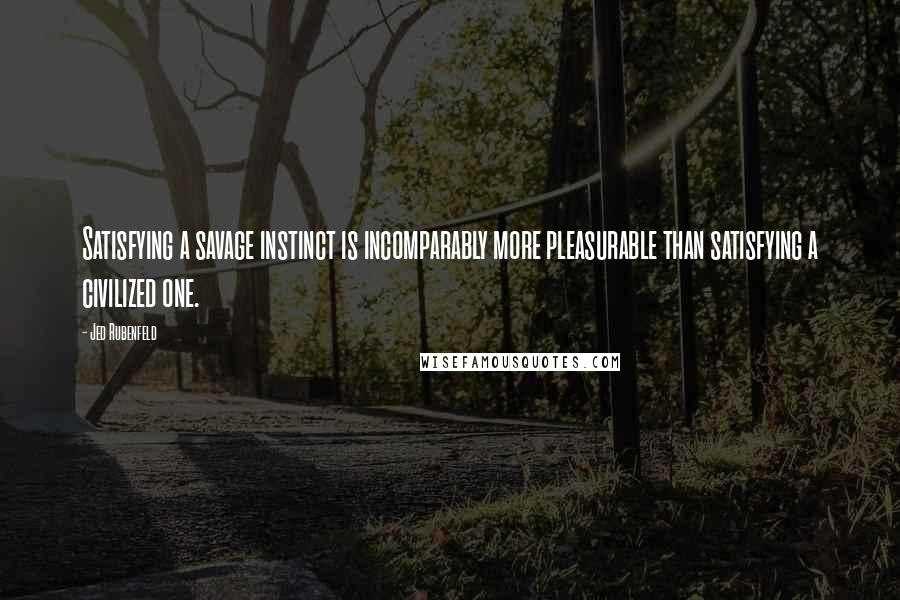 Jed Rubenfeld Quotes: Satisfying a savage instinct is incomparably more pleasurable than satisfying a civilized one.