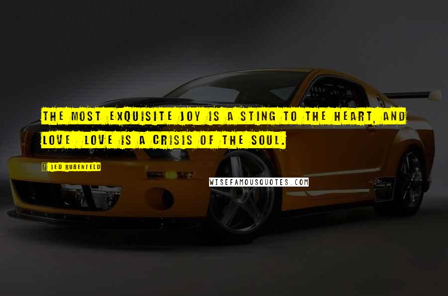 Jed Rubenfeld Quotes: The most exquisite joy is a sting to the heart, and love love is a crisis of the soul.