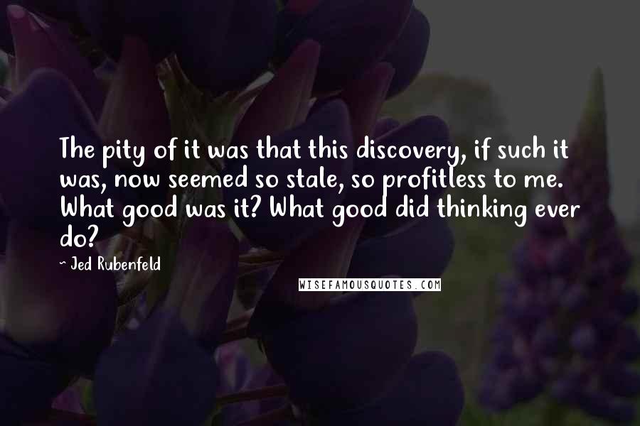 Jed Rubenfeld Quotes: The pity of it was that this discovery, if such it was, now seemed so stale, so profitless to me. What good was it? What good did thinking ever do?