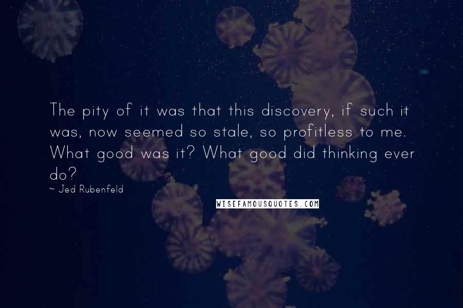 Jed Rubenfeld Quotes: The pity of it was that this discovery, if such it was, now seemed so stale, so profitless to me. What good was it? What good did thinking ever do?