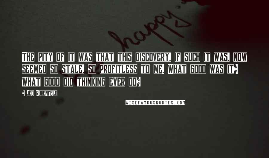 Jed Rubenfeld Quotes: The pity of it was that this discovery, if such it was, now seemed so stale, so profitless to me. What good was it? What good did thinking ever do?