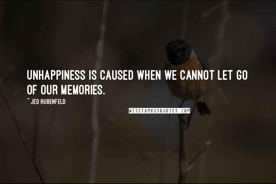 Jed Rubenfeld Quotes: Unhappiness is caused when we cannot let go of our memories.