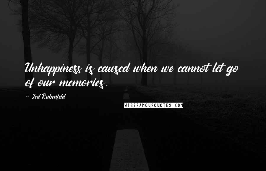 Jed Rubenfeld Quotes: Unhappiness is caused when we cannot let go of our memories.