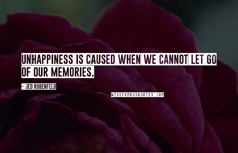 Jed Rubenfeld Quotes: Unhappiness is caused when we cannot let go of our memories.